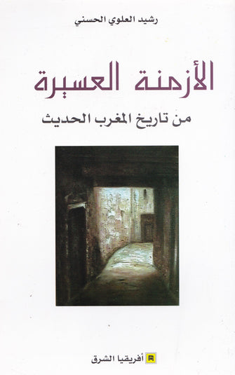 الأزمنة العسيرة من تاريخ المغرب الحديث  - رشيد العلوي الحسني
