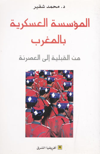 المؤسسة العسكرية بالمغرب من القبيلة إلى العصرنة - محمد شقير