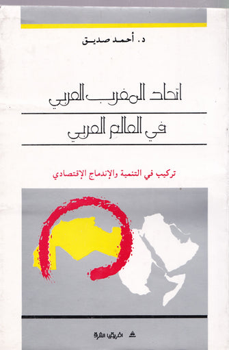 إتحاد المغرب العربي في العالم العربي ( تركيب في التنمية و الاندماج الاقتصادي ) - أحمد صديق