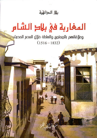 المغاربة في بلاد الشام وعلاقاتهم بالمجتمع والسلطة خلال العصر الحديث (1832-1516) - بلال الداهية