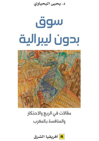 سوق بدون ليبرالية (مقالات في الريع و الاحتكار و المنافسة بالمغرب) - يحيى اليحياوي